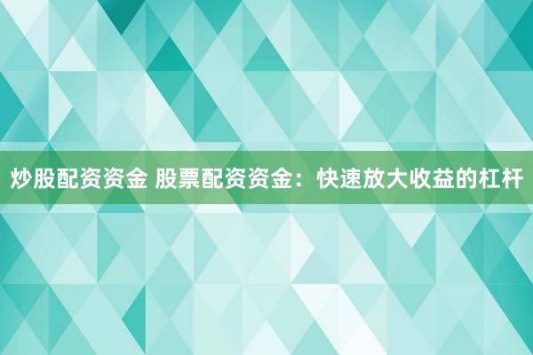 炒股配资资金 股票配资资金：快速放大收益的杠杆
