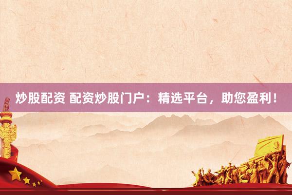 炒股配资 配资炒股门户：精选平台，助您盈利！