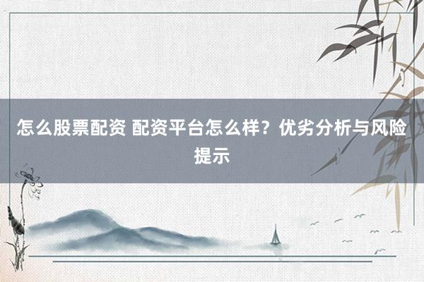 怎么股票配资 配资平台怎么样？优劣分析与风险提示