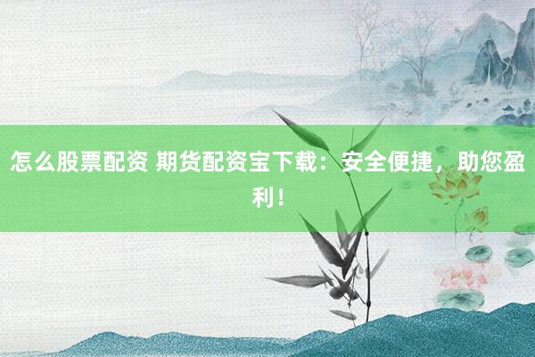 怎么股票配资 期货配资宝下载：安全便捷，助您盈利！
