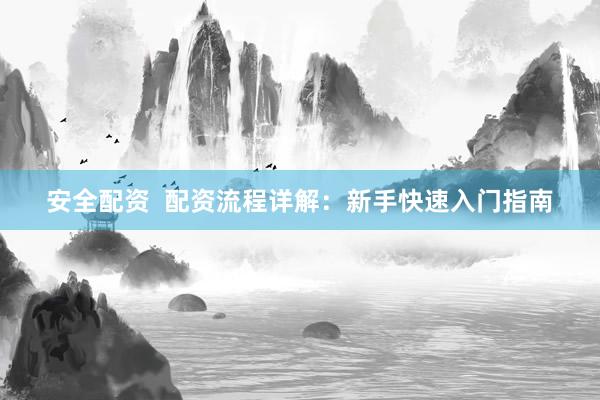 安全配资  配资流程详解：新手快速入门指南