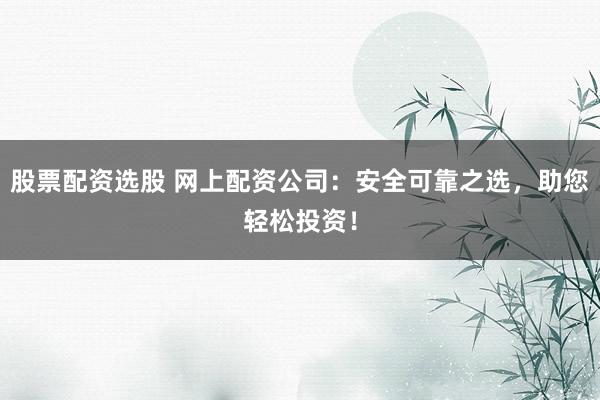 股票配资选股 网上配资公司：安全可靠之选，助您轻松投资！