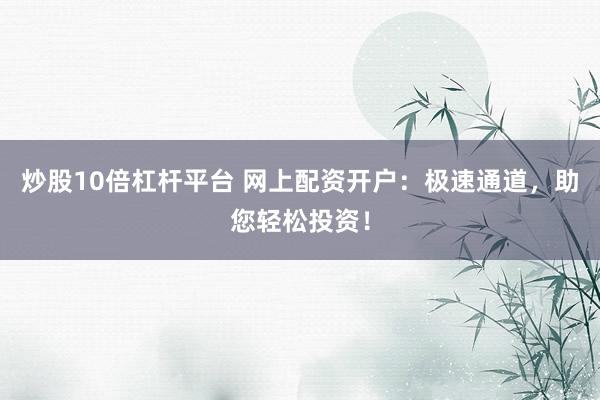 炒股10倍杠杆平台 网上配资开户：极速通道，助您轻松投资！