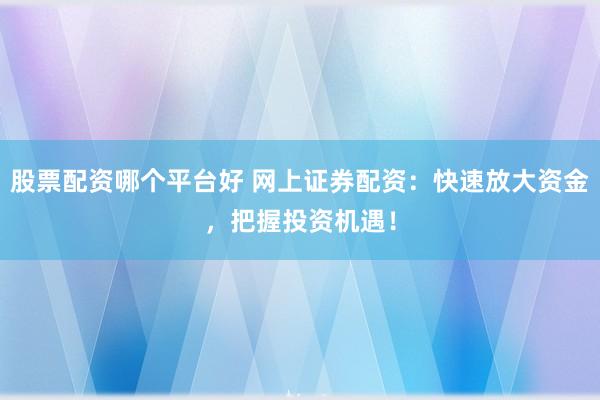 股票配资哪个平台好 网上证券配资：快速放大资金，把握投资机遇！