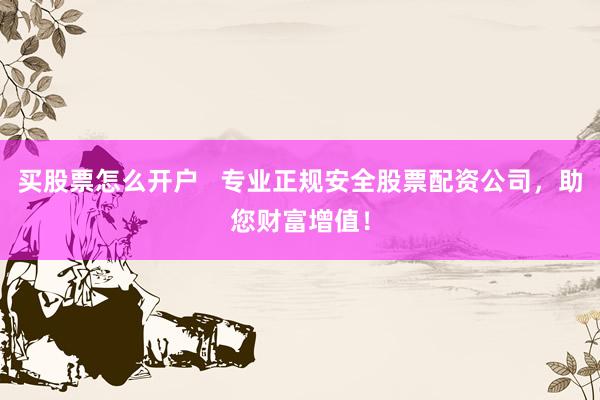 买股票怎么开户   专业正规安全股票配资公司，助您财富增值！