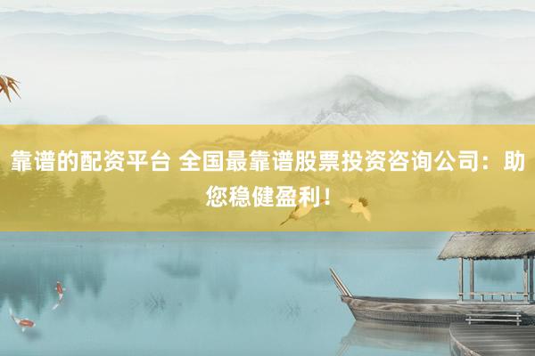 靠谱的配资平台 全国最靠谱股票投资咨询公司：助您稳健盈利！