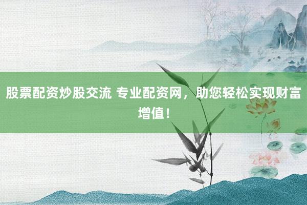 股票配资炒股交流 专业配资网，助您轻松实现财富增值！