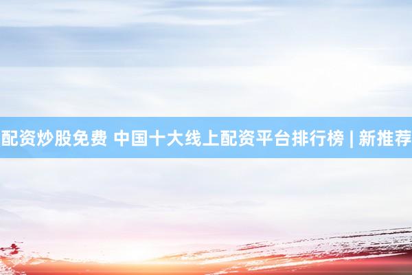 配资炒股免费 中国十大线上配资平台排行榜 | 新推荐