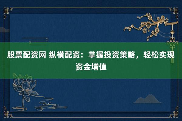 股票配资网 纵横配资：掌握投资策略，轻松实现资金增值