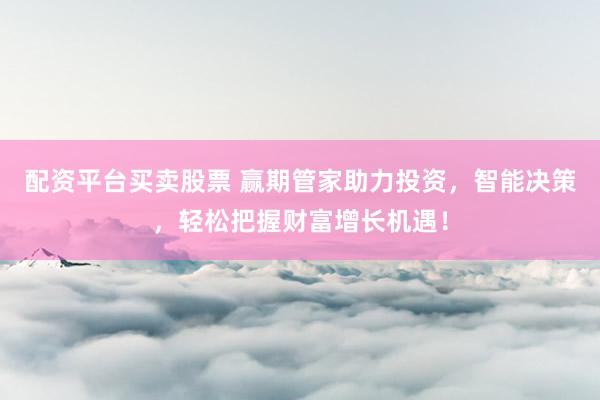 配资平台买卖股票 赢期管家助力投资，智能决策，轻松把握财富增长机遇！