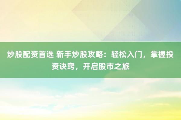 炒股配资首选 新手炒股攻略：轻松入门，掌握投资诀窍，开启股市之旅