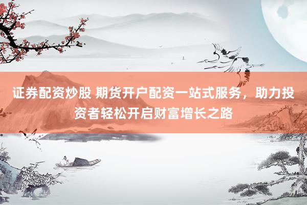 证券配资炒股 期货开户配资一站式服务，助力投资者轻松开启财富增长之路