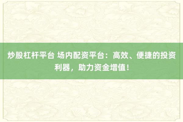 炒股杠杆平台 场内配资平台：高效、便捷的投资利器，助力资金增值！