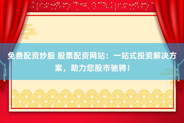 免费配资炒股 股票配资网站：一站式投资解决方案，助力您股市驰骋！
