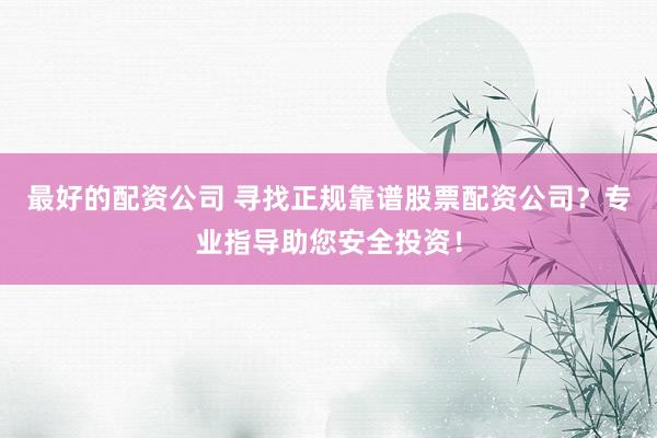 最好的配资公司 寻找正规靠谱股票配资公司？专业指导助您安全投资！