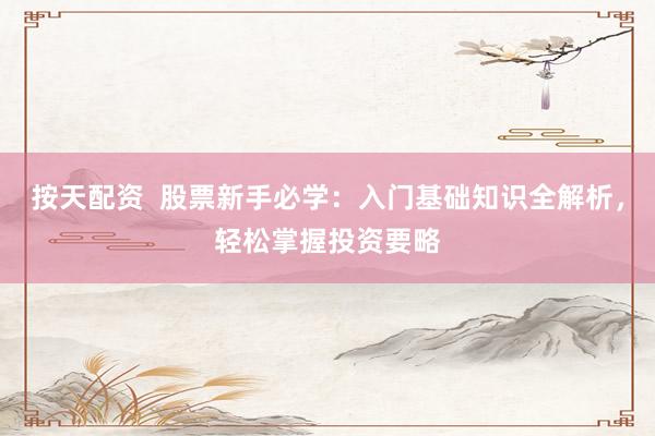 按天配资  股票新手必学：入门基础知识全解析，轻松掌握投资要略