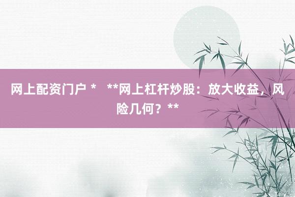 网上配资门户 *   **网上杠杆炒股：放大收益，风险几何？**