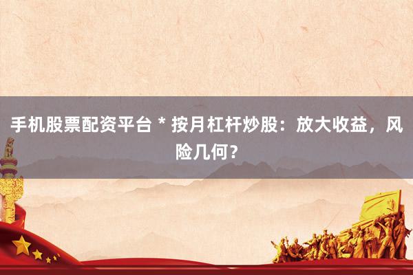 手机股票配资平台 * 按月杠杆炒股：放大收益，风险几何？