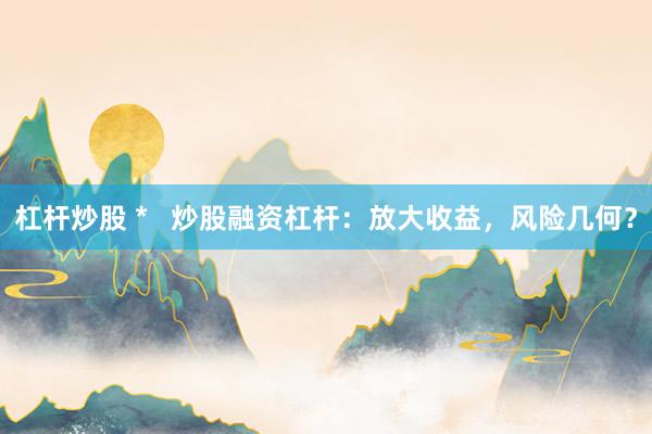 杠杆炒股 *   炒股融资杠杆：放大收益，风险几何？