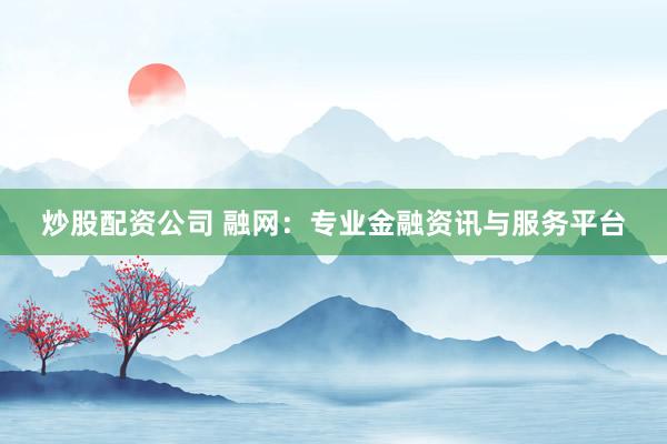 炒股配资公司 融网：专业金融资讯与服务平台