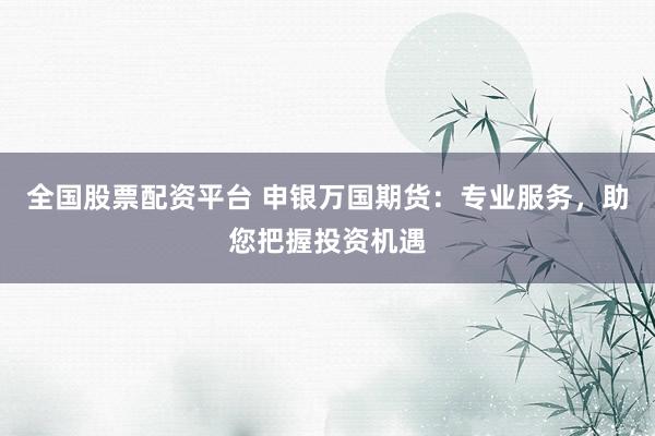 全国股票配资平台 申银万国期货：专业服务，助您把握投资机遇
