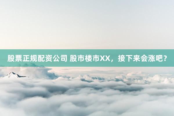 股票正规配资公司 股市楼市XX，接下来会涨吧？