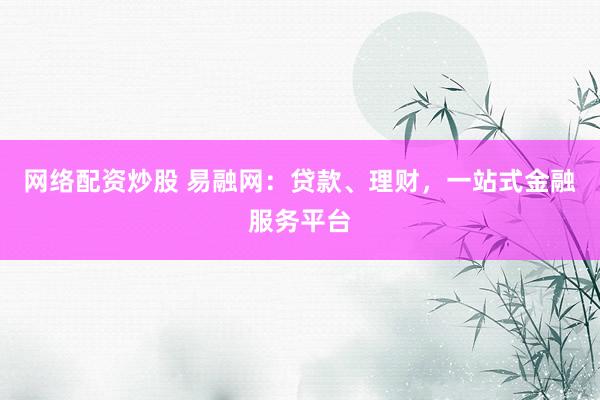网络配资炒股 易融网：贷款、理财，一站式金融服务平台