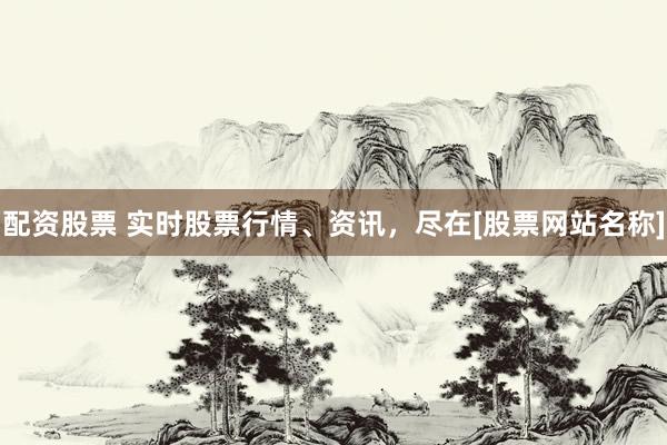 配资股票 实时股票行情、资讯，尽在[股票网站名称]