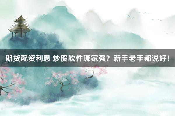 期货配资利息 炒股软件哪家强？新手老手都说好！