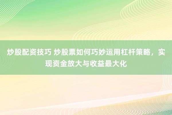 炒股配资技巧 炒股票如何巧妙运用杠杆策略，实现资金放大与收益最大化