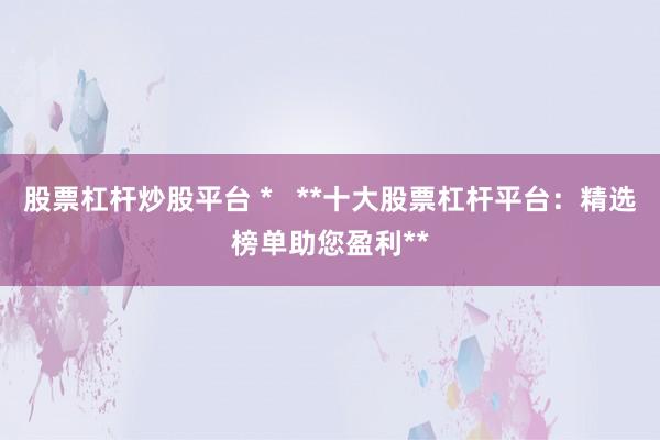 股票杠杆炒股平台 *   **十大股票杠杆平台：精选榜单助您盈利**