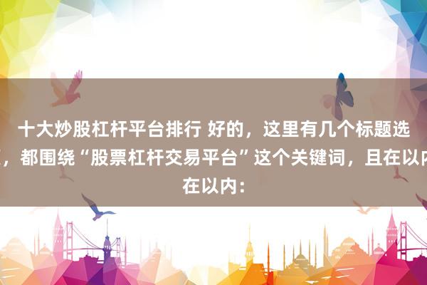 十大炒股杠杆平台排行 好的，这里有几个标题选项，都围绕“股票杠杆交易平台”这个关键词，且在以内：