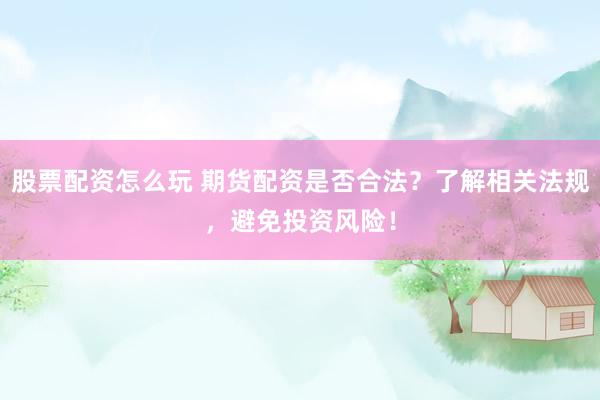 股票配资怎么玩 期货配资是否合法？了解相关法规，避免投资风险！