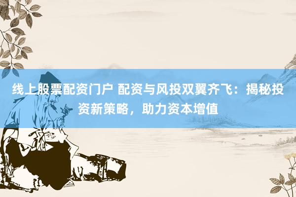 线上股票配资门户 配资与风投双翼齐飞：揭秘投资新策略，助力资本增值