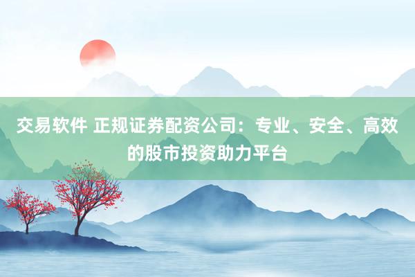 交易软件 正规证券配资公司：专业、安全、高效的股市投资助力平台