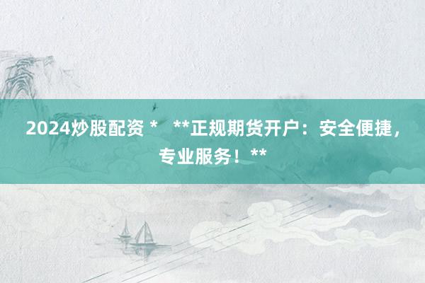 2024炒股配资 *   **正规期货开户：安全便捷，专业服务！**