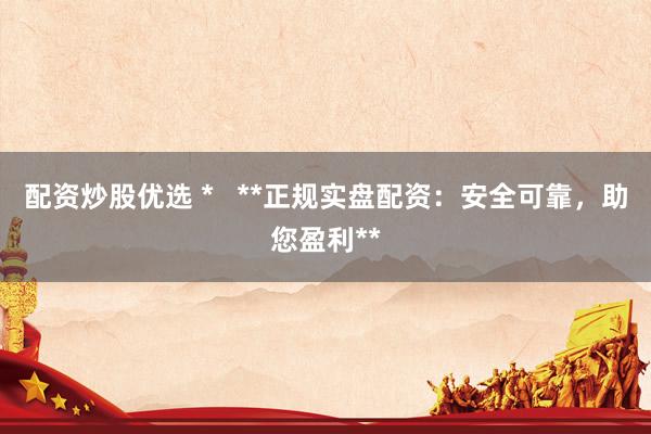 配资炒股优选 *   **正规实盘配资：安全可靠，助您盈利**