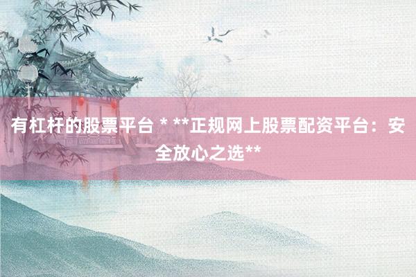 有杠杆的股票平台 * **正规网上股票配资平台：安全放心之选**