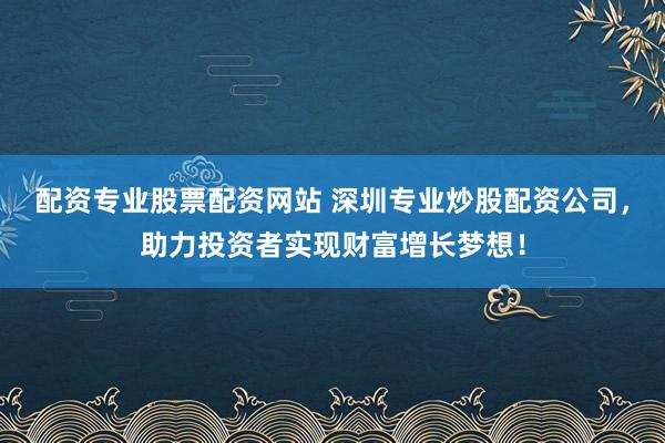 配资专业股票配资网站 深圳专业炒股配资公司，助力投资者实现财富增长梦想！
