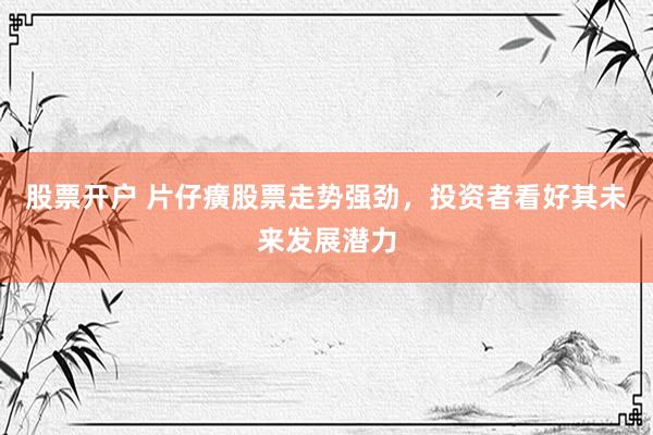 股票开户 片仔癀股票走势强劲，投资者看好其未来发展潜力