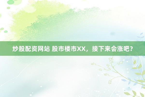 炒股配资网站 股市楼市XX，接下来会涨吧？