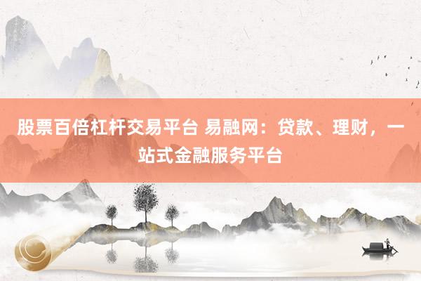 股票百倍杠杆交易平台 易融网：贷款、理财，一站式金融服务平台