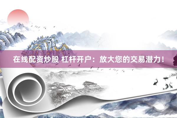 在线配资炒股 杠杆开户：放大您的交易潜力！