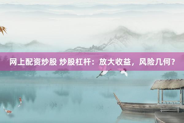 网上配资炒股 炒股杠杆：放大收益，风险几何？