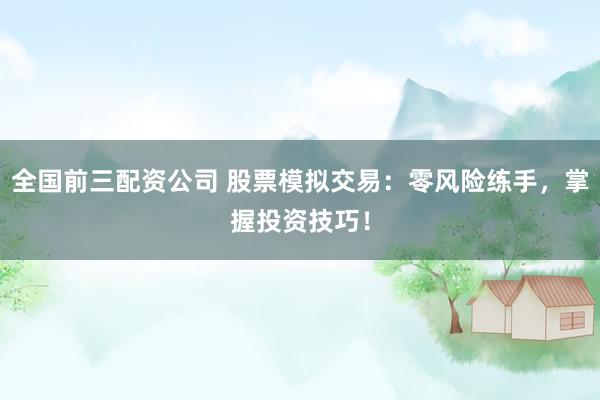 全国前三配资公司 股票模拟交易：零风险练手，掌握投资技巧！