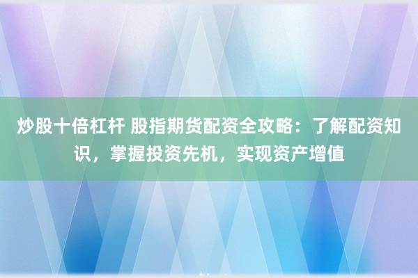 炒股十倍杠杆 股指期货配资全攻略：了解配资知识，掌握投资先机，实现资产增值