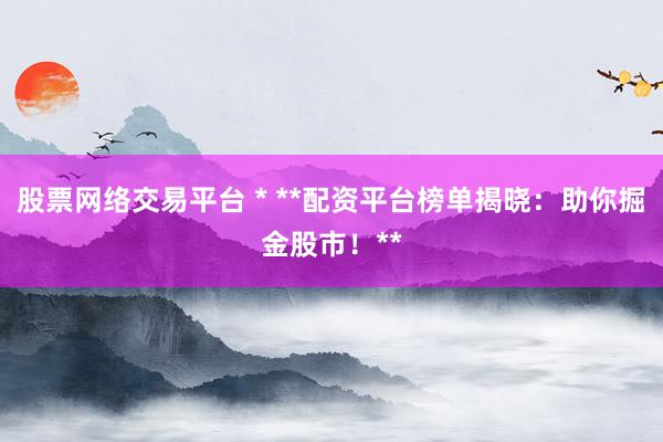 股票网络交易平台 * **配资平台榜单揭晓：助你掘金股市！**