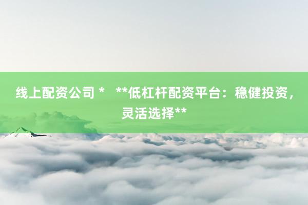 线上配资公司 *   **低杠杆配资平台：稳健投资，灵活选择**