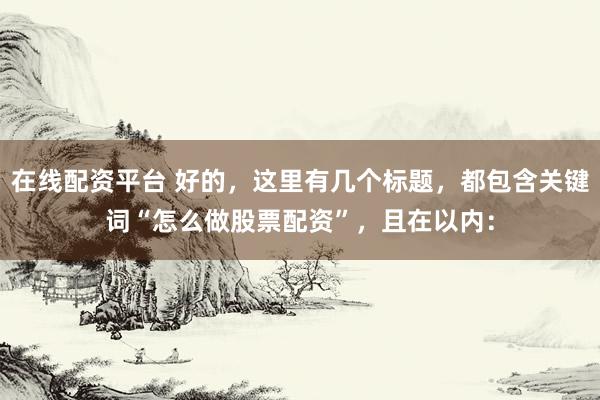 在线配资平台 好的，这里有几个标题，都包含关键词“怎么做股票配资”，且在以内：