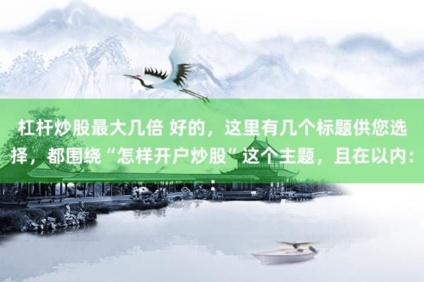 杠杆炒股最大几倍 好的，这里有几个标题供您选择，都围绕“怎样开户炒股”这个主题，且在以内：